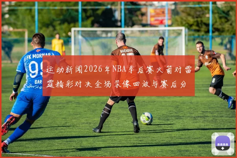 运动新闻2026年NBA季后赛火箭对雷霆精彩对决全场录像回放与赛后分析