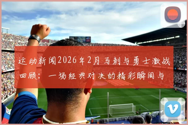 运动新闻2026年2月马刺与勇士激战回顾：一场经典对决的精彩瞬间与战术分析