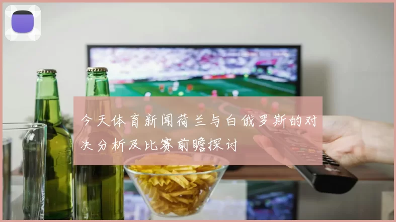 今天体育新闻荷兰与白俄罗斯的对决分析及比赛前瞻探讨