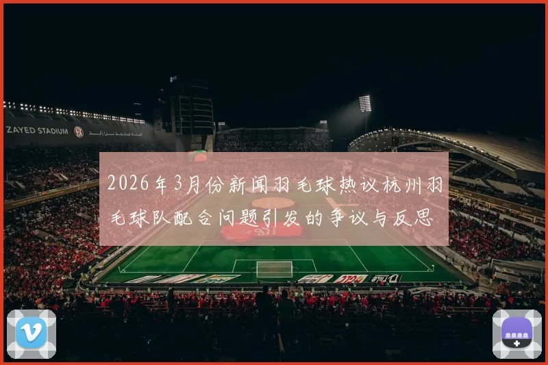 2026年3月份新闻羽毛球热议杭州羽毛球队配合问题引发的争议与反思