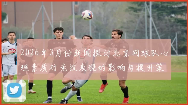 2026年3月份新闻探讨北京网球队心理素质对竞技表现的影响与提升策略