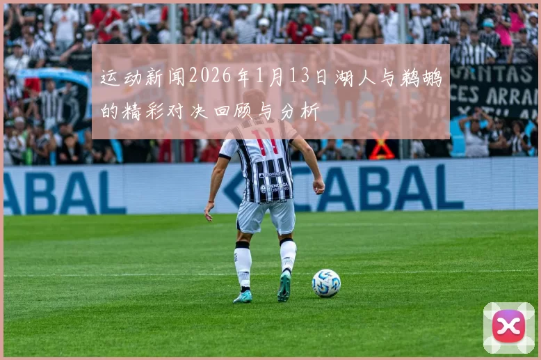 运动新闻2026年1月13日湖人与鹈鹕的精彩对决回顾与分析