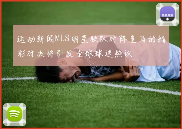 运动新闻MLS明星联队对阵皇马的精彩对决将引发全球球迷热议