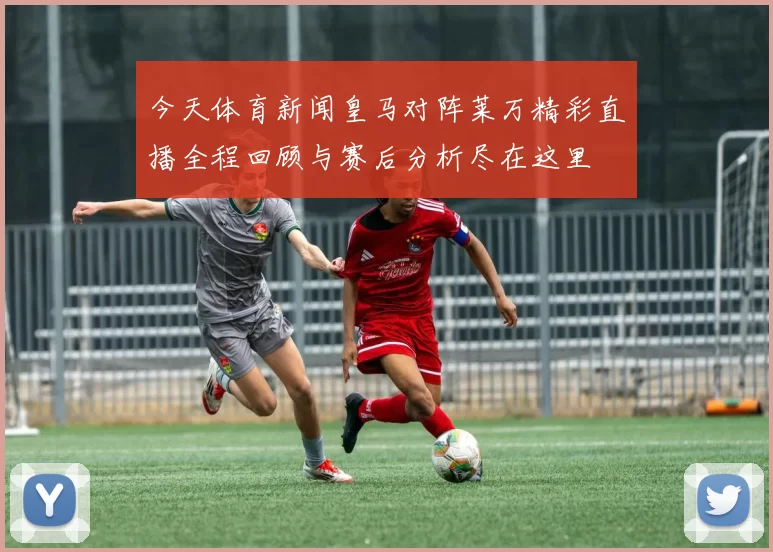 今天体育新闻皇马对阵莱万精彩直播全程回顾与赛后分析尽在这里